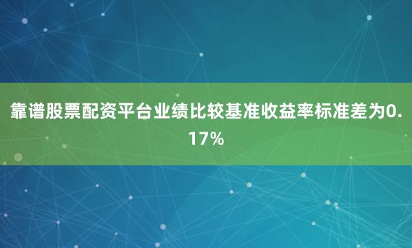 靠谱股票配资平台业绩比较基准收益率标准差为0.17%
