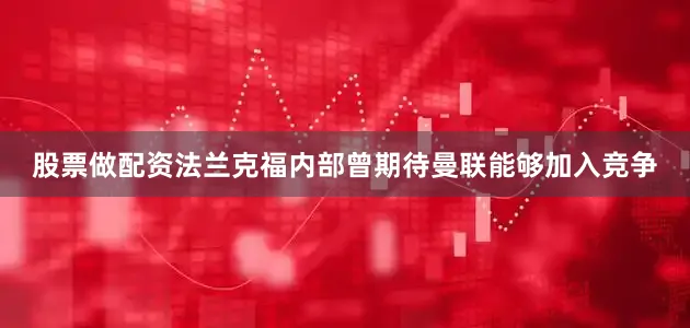 股票做配资法兰克福内部曾期待曼联能够加入竞争