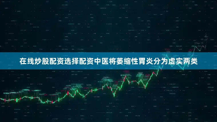 在线炒股配资选择配资中医将萎缩性胃炎分为虚实两类