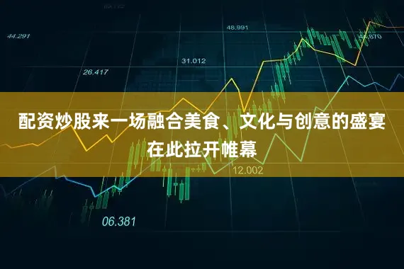 配资炒股来一场融合美食、文化与创意的盛宴在此拉开帷幕