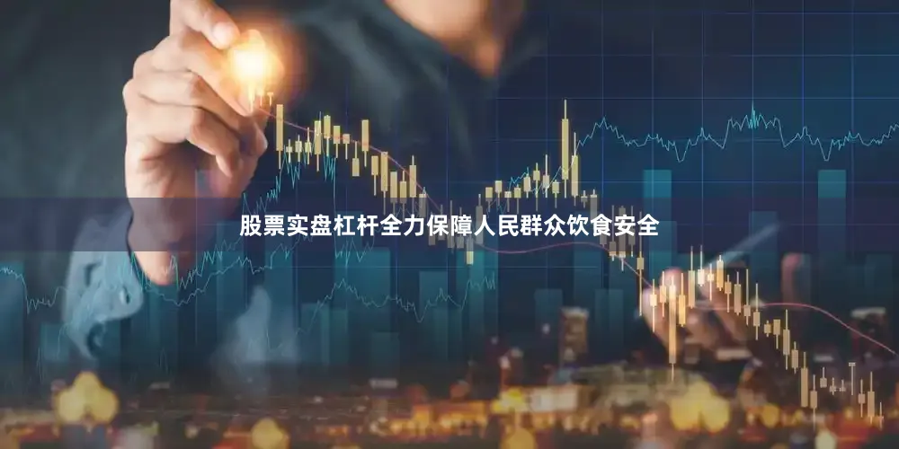 股票实盘杠杆全力保障人民群众饮食安全