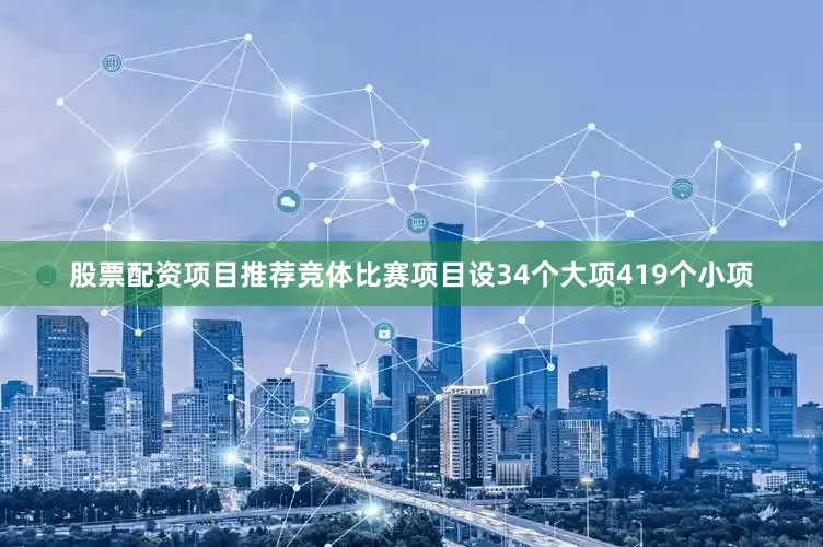 股票配资项目推荐竞体比赛项目设34个大项419个小项
