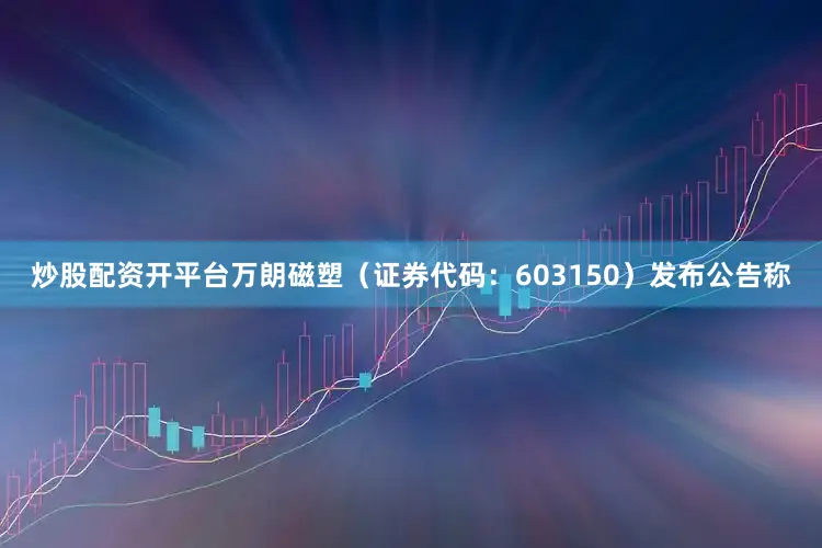 炒股配资开平台万朗磁塑（证券代码：603150）发布公告称