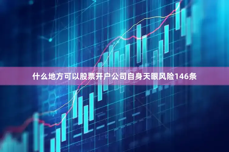 什么地方可以股票开户公司自身天眼风险146条
