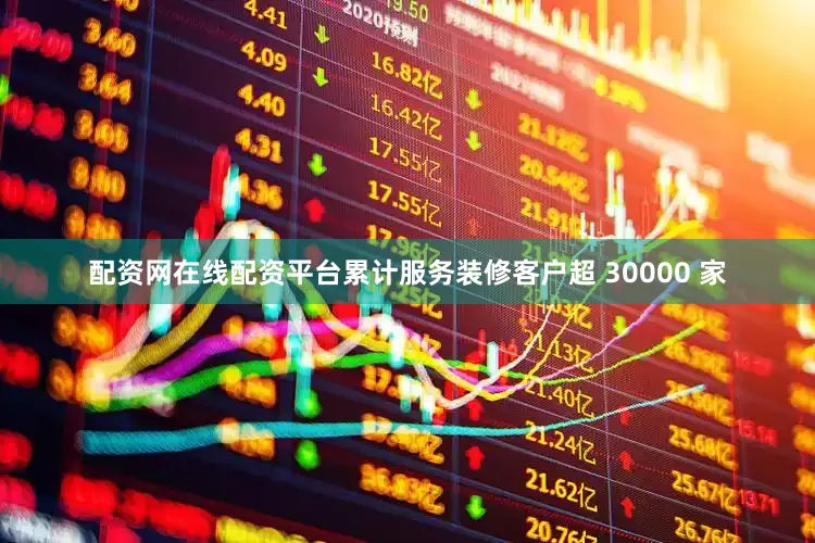 配资网在线配资平台累计服务装修客户超 30000 家