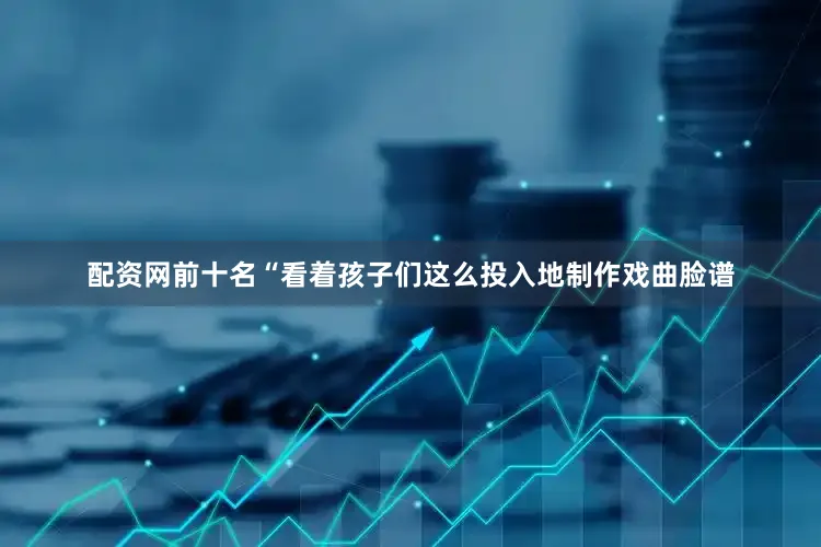 配资网前十名“看着孩子们这么投入地制作戏曲脸谱