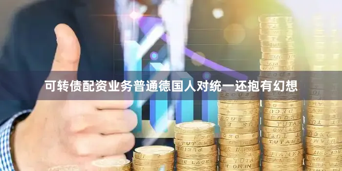 可转债配资业务普通德国人对统一还抱有幻想