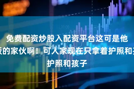 免费配资炒股入配资平台这可是他吃饭的家伙啊！可人家现在只拿着护照和孩子