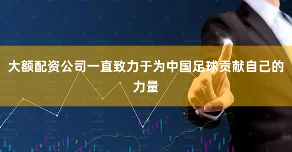 大额配资公司一直致力于为中国足球贡献自己的力量