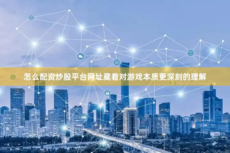 怎么配资炒股平台网址藏着对游戏本质更深刻的理解