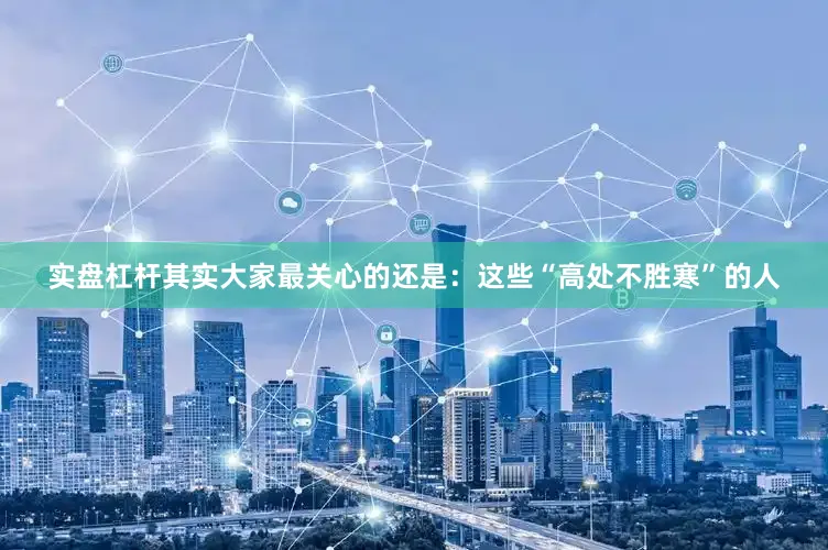 实盘杠杆其实大家最关心的还是：这些“高处不胜寒”的人