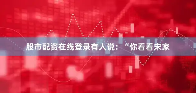 股市配资在线登录有人说：“你看看宋家