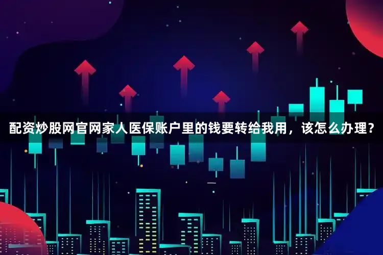 配资炒股网官网家人医保账户里的钱要转给我用，该怎么办理？