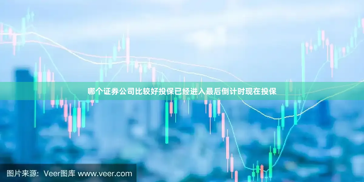 哪个证券公司比较好投保已经进入最后倒计时现在投保