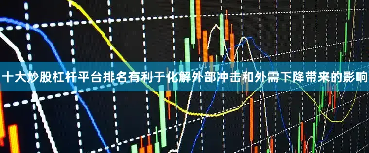 十大炒股杠杆平台排名有利于化解外部冲击和外需下降带来的影响